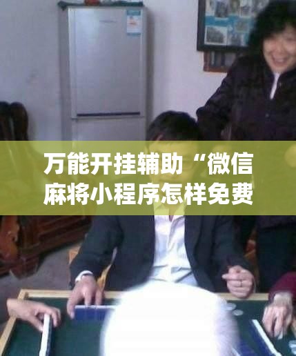 万能开挂辅助“微信麻将小程序怎样免费开挂”(原来确实是有插件) 万能开挂辅助“微信麻将小程序怎样免费开挂”(原来确实是有插件)