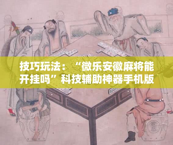 技巧玩法:“微乐安徽麻将能开挂吗”科技辅助神器手机版教程 技巧玩法:“微乐安徽麻将能开挂吗”科技辅助神器手机版教程
