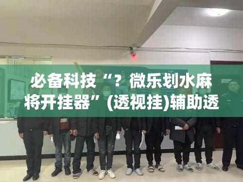 必备科技“?微乐划水麻将开挂器”(透视挂)辅助透视教程 必备科技“?微乐划水麻将开挂器”(透视挂)辅助透视教程