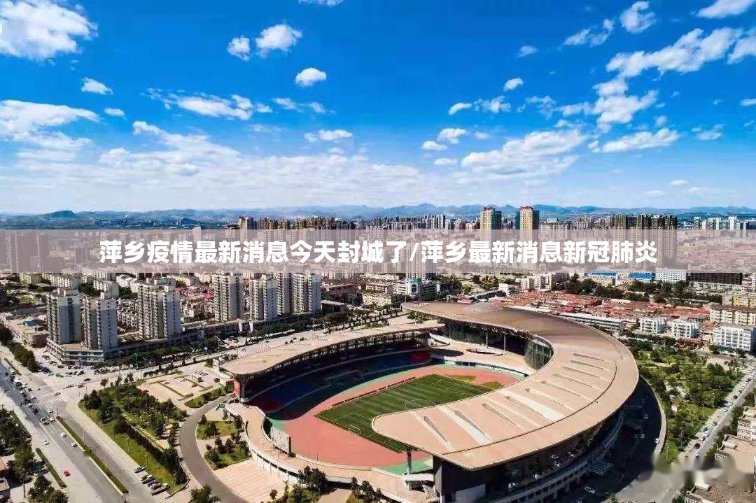 萍乡疫情最新消息今天封城了/萍乡最新消息新冠肺炎 萍乡疫情最新消息今天封城了/萍乡最新消息新冠肺炎