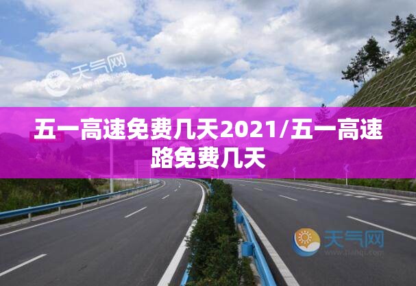 五一高速免费几天2021/五一高速路免费几天 五一高速免费几天2021/五一高速路免费几天