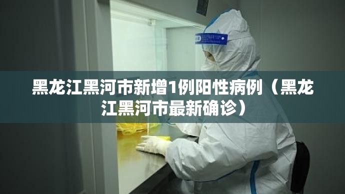 黑龙江黑河市新增1例阳性病例(黑龙江黑河市最新确诊) 黑龙江黑河市新增1例阳性病例(黑龙江黑河市最新确诊)