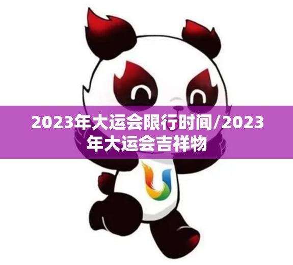 2023年大运会限行时间/2023年大运会吉祥物 2023年大运会限行时间/2023年大运会吉祥物