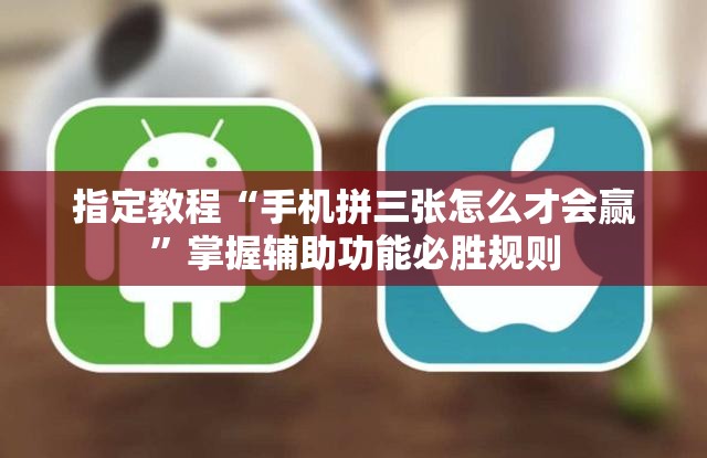 指定教程“手机拼三张怎么才会赢”掌握辅助功能必胜规则 指定教程“手机拼三张怎么才会赢”掌握辅助功能必胜规则