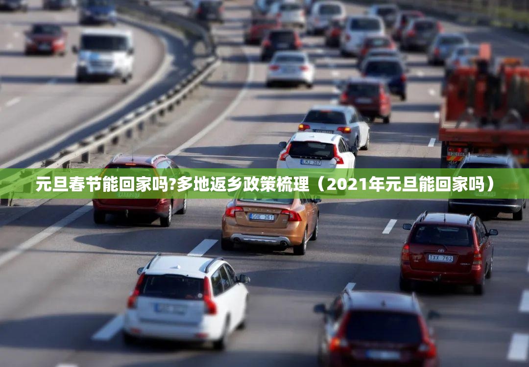 元旦春节能回家吗?多地返乡政策梳理(2021年元旦能回家吗) 元旦春节能回家吗?多地返乡政策梳理(2021年元旦能回家吗)