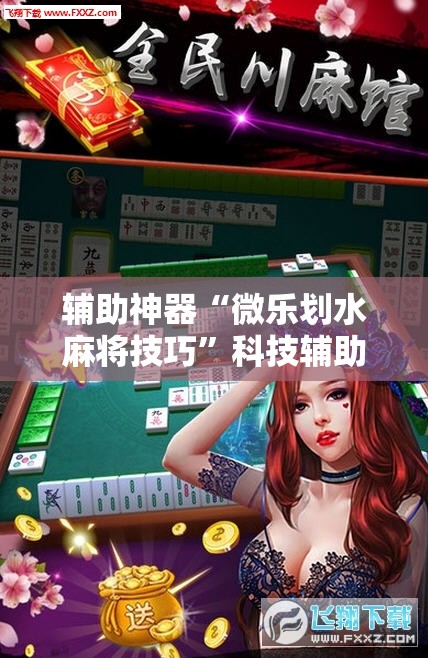 辅助神器“微乐划水麻将技巧”科技辅助神器手机版教程 辅助神器“微乐划水麻将技巧”科技辅助神器手机版教程