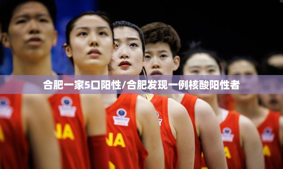 合肥一家5口阳性/合肥发现一例核酸阳性者 合肥一家5口阳性/合肥发现一例核酸阳性者