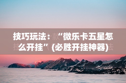 技巧玩法：“微乐卡五星怎么开挂”(必胜开挂神器)