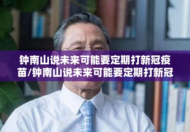 钟南山说未来可能要定期打新冠疫苗/钟南山说未来可能要定期打新冠疫苗是真的吗 钟南山说未来可能要定期打新冠疫苗/钟南山说未来可能要定期打新冠疫苗是真的吗