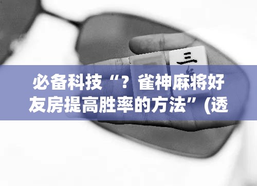 必备科技“？雀神麻将好友房提高胜率的方法”(透视挂)辅助透视教程