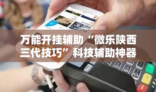 万能开挂辅助“微乐陕西三代技巧”科技辅助神器手机版教程 万能开挂辅助“微乐陕西三代技巧”科技辅助神器手机版教程