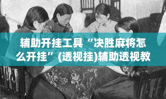 辅助开挂工具“决胜麻将怎么开挂”(透视挂)辅助透视教程 辅助开挂工具“决胜麻将怎么开挂”(透视挂)辅助透视教程