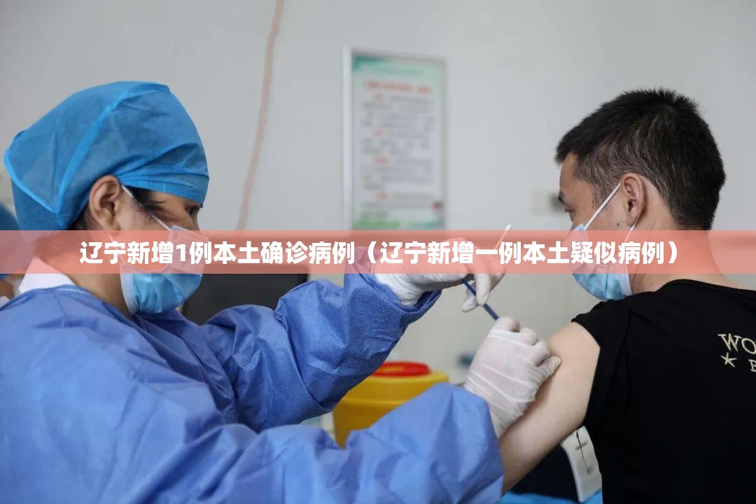 辽宁新增1例本土确诊病例（辽宁新增一例本土疑似病例）