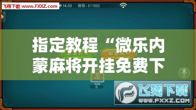 指定教程“微乐内蒙麻将开挂免费下载安装”科技辅助神器手机版教程 指定教程“微乐内蒙麻将开挂免费下载安装”科技辅助神器手机版教程