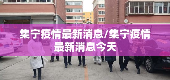 集宁疫情最新消息/集宁疫情最新消息今天 集宁疫情最新消息/集宁疫情最新消息今天