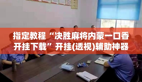 指定教程“决胜麻将内蒙一口香开挂下载”开挂(透视)辅助神器 指定教程“决胜麻将内蒙一口香开挂下载”开挂(透视)辅助神器