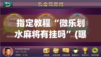 指定教程“微乐划水麻将有挂吗”(曝光透视必备猫腻) 指定教程“微乐划水麻将有挂吗”(曝光透视必备猫腻)