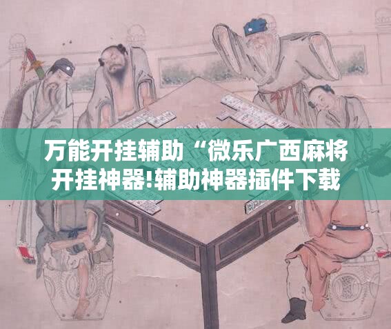 万能开挂辅助“微乐广西麻将开挂神器!辅助神器插件下载