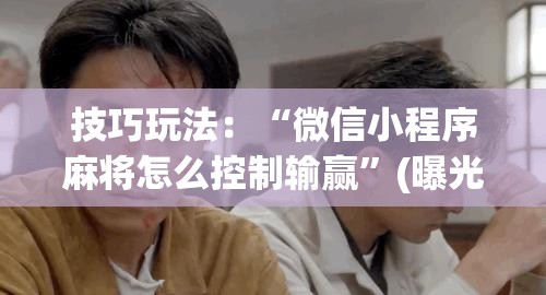 技巧玩法：“微信小程序麻将怎么控制输赢”(曝光透视必备猫腻)