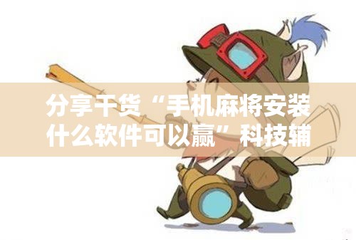 分享干货“手机麻将安装什么软件可以赢”科技辅助神器手机版教程 分享干货“手机麻将安装什么软件可以赢”科技辅助神器手机版教程