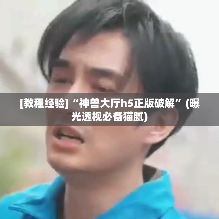 [教程经验]“神兽大厅h5正版破解”(曝光透视必备猫腻)