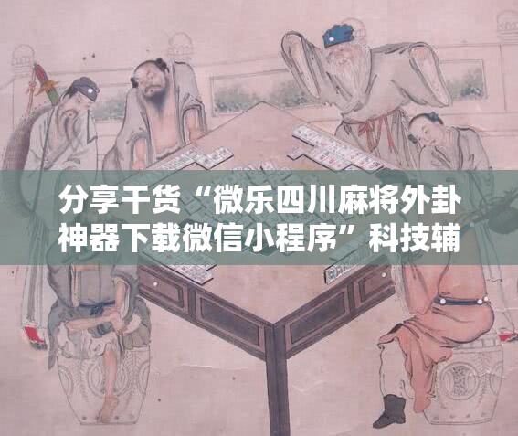 分享干货“微乐四川麻将外卦神器下载微信小程序”科技辅助神器手机版教程 分享干货“微乐四川麻将外卦神器下载微信小程序”科技辅助神器手机版教程