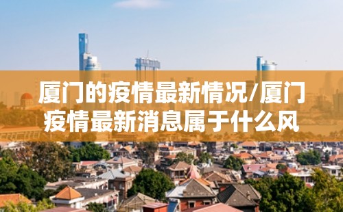 厦门的疫情最新情况/厦门疫情最新消息属于什么风险 厦门的疫情最新情况/厦门疫情最新消息属于什么风险