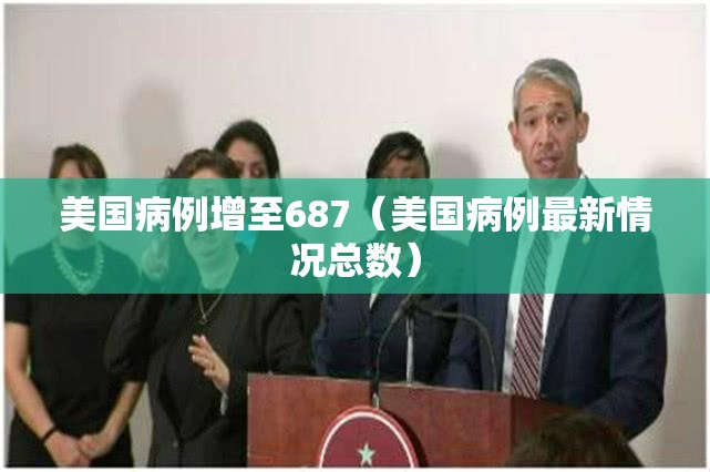 美国病例增至687（美国病例最新情况总数）