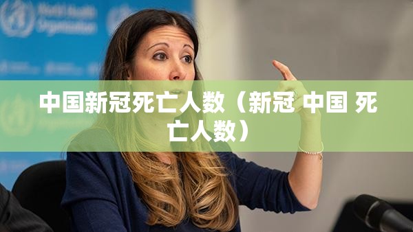 中国新冠死亡人数（新冠 中国 死亡人数）