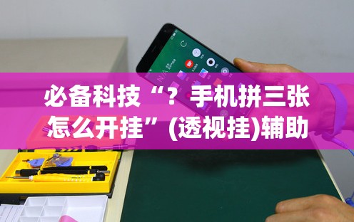 必备科技“？手机拼三张怎么开挂”(透视挂)辅助透视教程