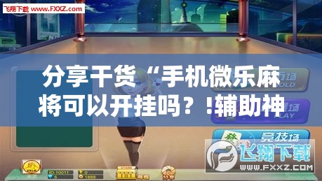分享干货“手机微乐麻将可以开挂吗？!辅助神器插件下载