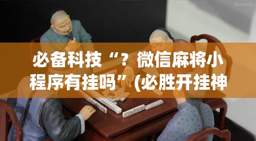 必备科技“?微信麻将小程序有挂吗”(必胜开挂神器) 必备科技“?微信麻将小程序有挂吗”(必胜开挂神器)