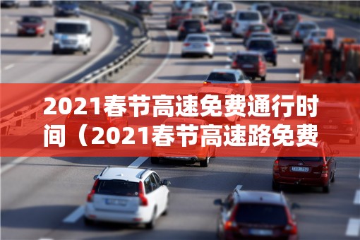 2021春节高速免费通行时间（2021春节高速路免费日期）