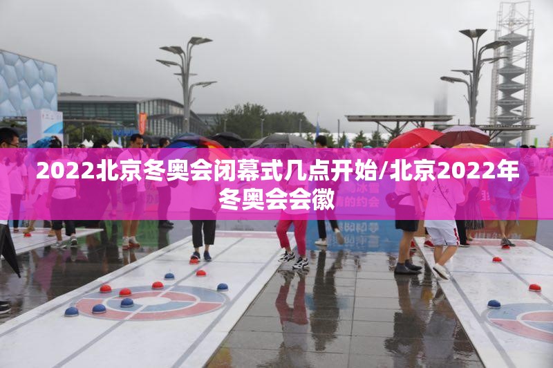 2022北京冬奥会闭幕式几点开始/北京2022年冬奥会会徽