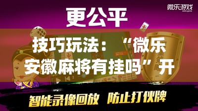 技巧玩法:“微乐安徽麻将有挂吗”开挂(透视)辅助神器 技巧玩法:“微乐安徽麻将有挂吗”开挂(透视)辅助神器
