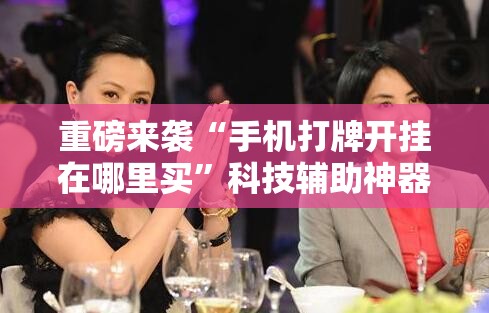 重磅来袭“手机打牌开挂在哪里买”科技辅助神器手机版教程 重磅来袭“手机打牌开挂在哪里买”科技辅助神器手机版教程