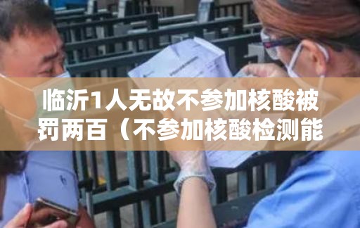 临沂1人无故不参加核酸被罚两百(不参加核酸检测能被发现吗) 临沂1人无故不参加核酸被罚两百(不参加核酸检测能被发现吗)