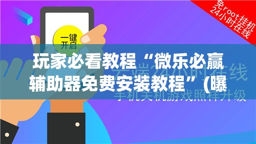 玩家必看教程“微乐必赢辅助器免费安装教程”(曝光透视必备猫腻) 玩家必看教程“微乐必赢辅助器免费安装教程”(曝光透视必备猫腻)