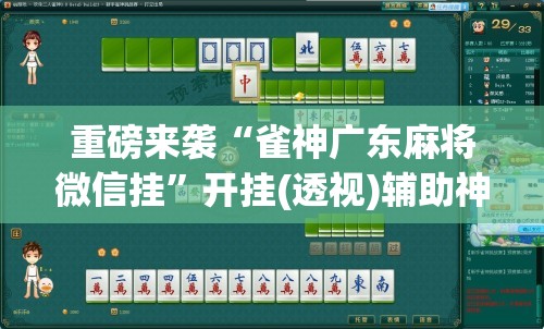 重磅来袭“雀神广东麻将微信挂”开挂(透视)辅助神器
