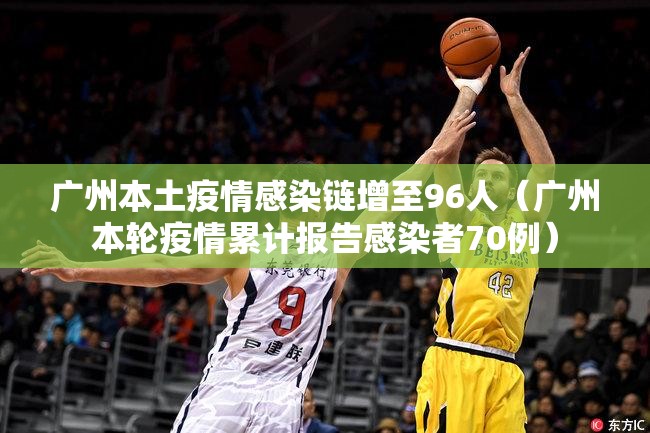 广州本土疫情感染链增至96人（广州本轮疫情累计报告感染者70例）