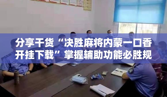 分享干货“决胜麻将内蒙一口香开挂下载”掌握辅助功能必胜规则 分享干货“决胜麻将内蒙一口香开挂下载”掌握辅助功能必胜规则
