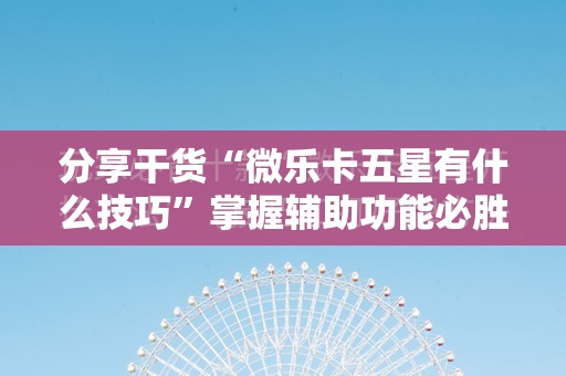 分享干货“微乐卡五星有什么技巧”掌握辅助功能必胜规则 分享干货“微乐卡五星有什么技巧”掌握辅助功能必胜规则