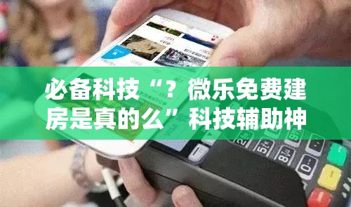必备科技“?微乐免费建房是真的么”科技辅助神器手机版教程 必备科技“?微乐免费建房是真的么”科技辅助神器手机版教程