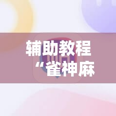 辅助教程“雀神麻将免费开挂器下载”科技辅助神器手机版教程 辅助教程“雀神麻将免费开挂器下载”科技辅助神器手机版教程