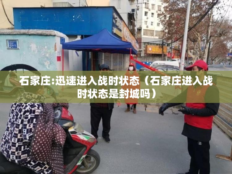 石家庄:迅速进入战时状态(石家庄进入战时状态是封城吗) 石家庄:迅速进入战时状态(石家庄进入战时状态是封城吗)