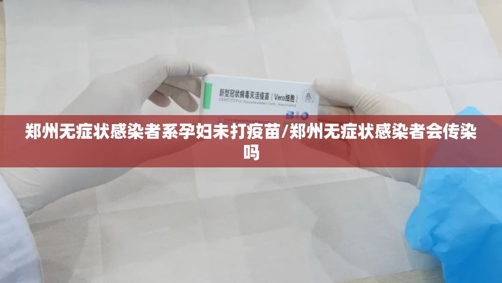 郑州无症状感染者系孕妇未打疫苗/郑州无症状感染者会传染吗