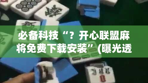 必备科技“？开心联盟麻将免费下载安装”(曝光透视必备猫腻)