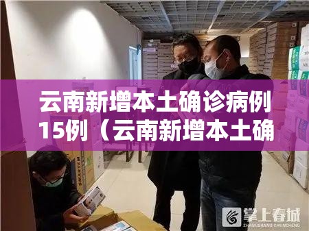 云南新增本土确诊病例15例(云南新增本土确诊病例9例6) 云南新增本土确诊病例15例(云南新增本土确诊病例9例6)