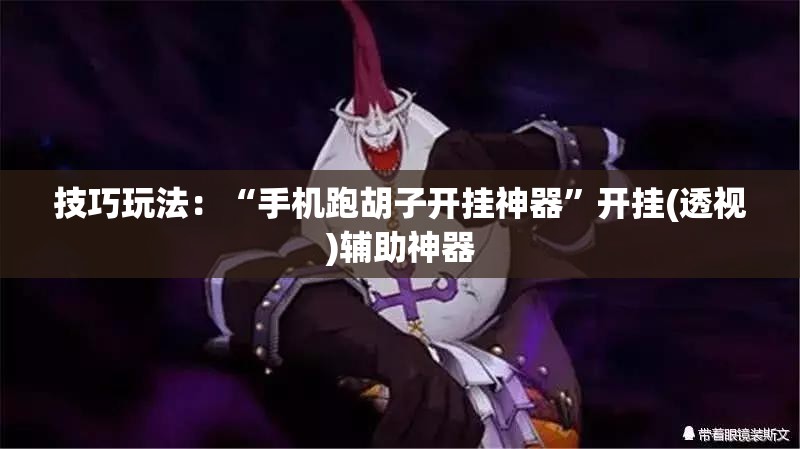 技巧玩法：“手机跑胡子开挂神器”开挂(透视)辅助神器