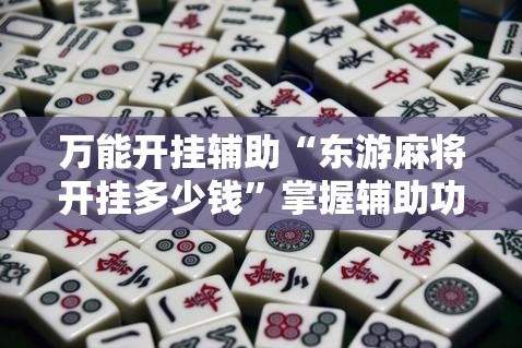 万能开挂辅助“东游麻将开挂多少钱”掌握辅助功能必胜规则 万能开挂辅助“东游麻将开挂多少钱”掌握辅助功能必胜规则